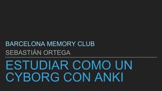ESTUDIAR COMO UN
CYBORG CON ANKI
BARCELONA MEMORY CLUB
SEBASTIÁN ORTEGA
 