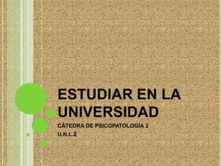 ESTUDIAR EN LA UNIVERSIDAD CÁTEDRA DE PSICOPATOLOGÍA 2 U.N.L.Z 