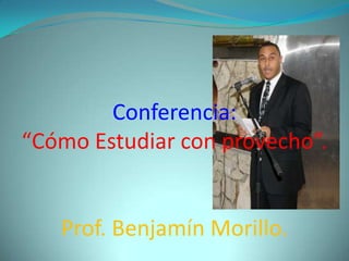 Conferencia:
“Cómo Estudiar con provecho”.


   Prof. Benjamín Morillo.
 