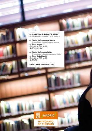 Patronato de Turismo de Madrid
Fremdenverkehrsamt von Madrid

i	 Centro de Turismo de Madrid

Fremdenverkehrsbüro von Madrid

h	Plaza Mayor, 27
b	
(+34) 91 588 16 36
f	 OL / OPERA
S

i	 Centro de Turismo Colón

Fremdenverkehrszentrum von Colón

h	Plaza de Colón s/n
b	
(+34) 91 588 16 36
f	 OLÓN
C

+info: www.esmadrid.com

 