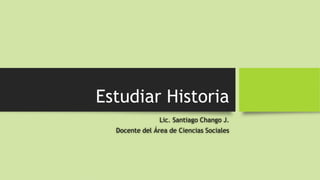 Estudiar Historia
Lic. Santiago Chango J.
Docente del Área de Ciencias Sociales
 