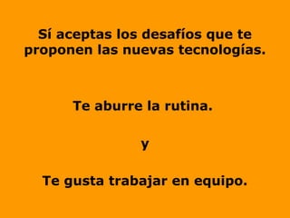 Sí aceptas los desafíos que te
proponen las nuevas tecnologías.
Te aburre la rutina.
y
Te gusta trabajar en equipo.
 