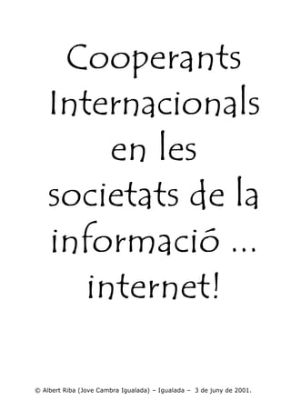 Cooperants
    Internacionals
         en les
    societats de la
    informació ...
       internet!

© Albert Riba (Jove Cambra Igualada) – Igualada – 3 de juny de 2001.
 