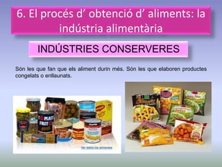6. El procés d’ obtenció d’ aliments: la
         indústria alimentària
        INDÚSTRIES CONSERVERES
Són les que fan que els aliment durin més. Són les que elaboren productes
congelats o enllaunats.
 