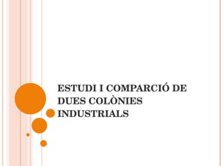 ESTUDI I COMPARCIÓ DE DUES COLÒNIES INDUSTRIALS 