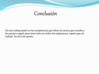 Conclusión
En este trabajo pude ver las competencia que ofrece la carrera que estudio y
las pautas a seguir para tener éxito en todas mis asignaturas, espero que mi
trabajo les sirva de aporte.
 