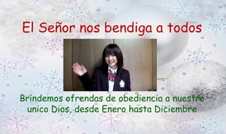 El Señor nos bendiga a todos 
Brindemos ofrendas de obediencia a nuestro 
unico Dios, desde Enero hasta Diciembre 
 