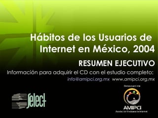 Hábitos de los Usuarios de  Internet en México, 2004 RESUMEN EJECUTIVO Información para adquirir el CD con el estudio completo:  [email_address]   www.amipci.org.mx 
