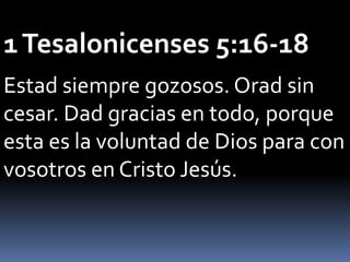 1Tesalonicenses 5:16-18
Estad siempre gozosos. Orad sin
cesar. Dad gracias en todo, porque
esta es la voluntad de Dios para con
vosotros en Cristo Jesús.
 
