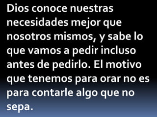 Dios conoce nuestras
necesidades mejor que
nosotros mismos, y sabe lo
que vamos a pedir incluso
antes de pedirlo. El motivo
que tenemos para orar no es
para contarle algo que no
sepa.
 