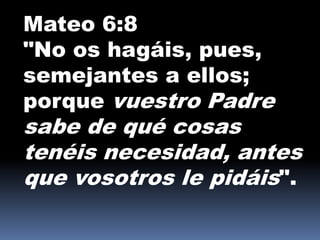 Mateo 6:8
"No os hagáis, pues,
semejantes a ellos;
porque vuestro Padre
sabe de qué cosas
tenéis necesidad, antes
que vosotros le pidáis".
 