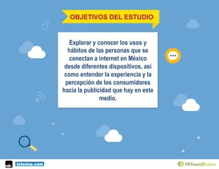 OBJETIVOS DEL ESTUDIO
Explorar y conocer los usos y
hábitos de las personas que se
conectan a internet en México
desde dif...