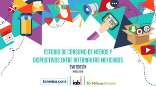 ESTUDIO DE CONSUMO DE MEDIOS Y
DISPOSITIVOS ENTRE INTERNAUTAS MEXICANOS
8va edición
Marzo 2016
 