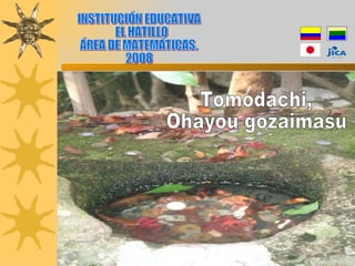 INSTITUCIÓN EDUCATIVA EL HATILLO ÁREA DE MATEMÁTICAS. 2008 Tomodachi, Ohayou gozaimasu 