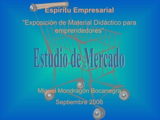Espíritu Empresarial “ Exposición de Material Didáctico para emprendedores” Miguel Mondragón Bocanegra Septiembre 2006 Estudio de Mercado 