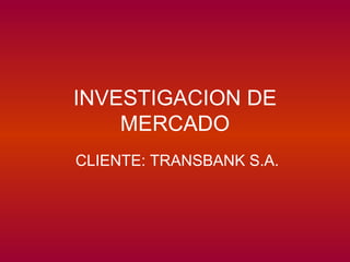 INVESTIGACION DE MERCADO CLIENTE: TRANSBANK S.A. 