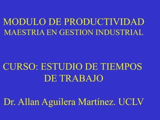 MODULO DE PRODUCTIVIDAD
MAESTRIA EN GESTION INDUSTRIAL
CURSO: ESTUDIO DE TIEMPOS
DE TRABAJO
Dr. Allan Aguilera Martínez. UCLV
 