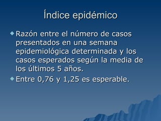Índice epidémico Razón entre el número de casos presentados en una semana epidemiológica determinada y los casos esperados según la media de los últimos 5 años. Entre 0,76 y 1,25 es esperable.