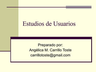 Estudios de Usuarios Preparado por: Angélica M. Carrillo Toste [email_address] 
