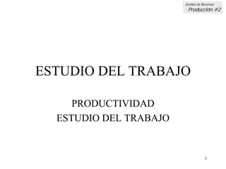 Gestión de Recursos:
                         Producción #2




ESTUDIO DEL TRABAJO

     PRODUCTIVIDAD
  ESTUDIO DEL TRABAJO


                                     1