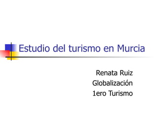 Estudio del turismo en Murcia Renata Ruiz Globalización 1ero Turismo 
