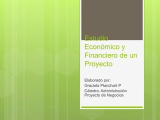 Estudio
Económico y
Financiero de un
Proyecto
Elaborado por:
Graciela Planchart P
Cátedra: Administración
Proyecto de Negocios
 