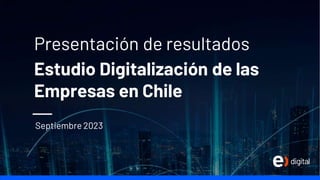 Presentación de resultados
Estudio Digitalización de las
Empresas en Chile
Septiembre 2023
 