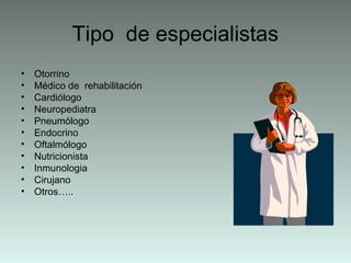 Tipo de especialistas
• Otorrino
• Médico de rehabilitación
• Cardiólogo
• Neuropediatra
• Pneumólogo
• Endocrino
• Oftalmólogo
• Nutricionista
• Inmunologia
• Cirujano
• Otros…..
 