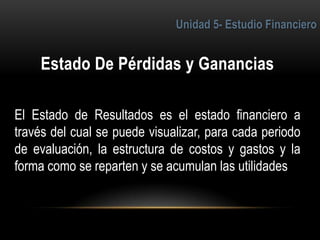 6
El Estado de Resultados es el estado financiero a
través del cual se puede visualizar, para cada periodo
de evaluación, la estructura de costos y gastos y la
forma como se reparten y se acumulan las utilidades
 