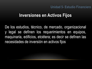 3
De los estudios, técnico, de mercado, organizacional
y legal se definen los requerimientos en equipos,
maquinaria, edificios, etcétera; es decir se definen las
necesidades de inversión en activos fijos
 