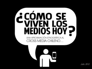 ?   CÓMO SE
    VIVEN LOS
    MEDIOS HOY ?
    UNA APROXIMACIÓN ETNOGRÁFICA AL
    CROSS MEDIA CHILENO…




                                      Julio, 2012
 