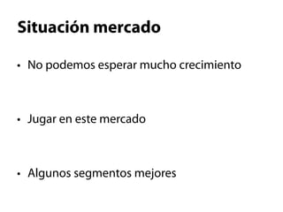 Situación mercado

•  No podemos esperar mucho crecimiento



•  Jugar en este mercado



•  Algunos segmentos mejores
 