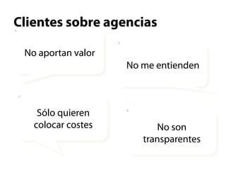 Clientes sobre agencias

 No aportan valor
                    No me entienden



    Sólo quieren
   colocar costes         No son
                       transparentes
 