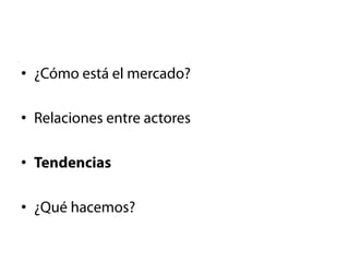 •  ¿Cómo está el mercado?

•  Relaciones entre actores

•  Tendencias

•  ¿Qué hacemos?
 