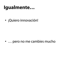 Igualmente…

•  ¡Quiero innovación!




•  … pero no me cambies mucho
 