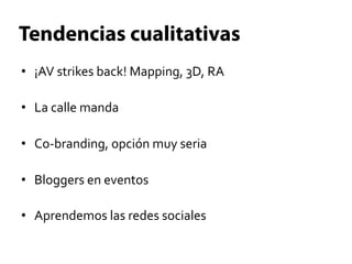 Tendencias cualitativas
•  ¡AV	
  strikes	
  back!	
  Mapping,	
  3D,	
  RA	
  

•  La	
  calle	
  manda	
  

•  Co-­‐branding,	
  opción	
  muy	
  seria	
  

•  Bloggers	
  en	
  eventos	
  

•  Aprendemos	
  las	
  redes	
  sociales	
  
 