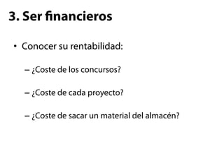 3. Ser nancieros

•  Conocer su rentabilidad:

  –  ¿Coste de los concursos?

  –  ¿Coste de cada proyecto?

  –  ¿Coste de sacar un material del almacén?
 