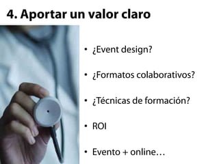 4. Aportar un valor claro

             •  ¿Event design?

             •  ¿Formatos colaborativos?

             •  ¿Técnicas de formación?

             •  ROI

             •  Evento + online…
 