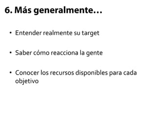 6. Más generalmente…

•  Entender	
  realmente	
  su	
  target	
  

•  Saber	
  cómo	
  reacciona	
  la	
  gente	
  

•  Conocer	
  los	
  recursos	
  disponibles	
  para	
  cada	
  
   objetivo	
  
 