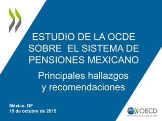 ESTUDIO DE LA OCDE
SOBRE EL SISTEMA DE
PENSIONES MEXICANO
Principales hallazgos
y recomendaciones
México, DF
15 de octubre de 2015
 