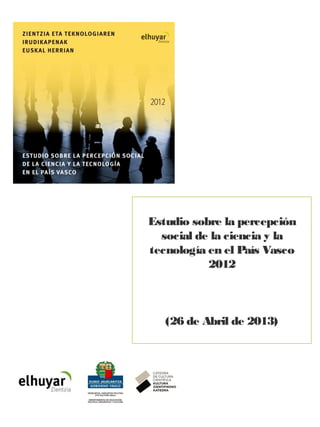 Estudio sobre la percepción social de la ciencia y la tecnología en el País Vasco 2012
Estudio sobre la percepción
social de la ciencia y la
tecnología en el País Vasco
2012
(26 de Abril de 2013)
 