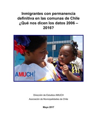 Inmigrantes con permanencia
definitiva en las comunas de Chile
¿Qué nos dicen los datos 2006 –
2016?
Dirección de Estudios AMUCH
Asociación de Municipalidades de Chile
Mayo 2017
 