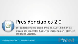 Presidenciables 2.0
                  Los candidatos a la presidencia de Guatemala en las
                  elecciones generales 2,011 y su incidencia en Internet y
                  las Redes Sociales.

05 de Septiembre 2011 – Ciudad de Guatemala.
 