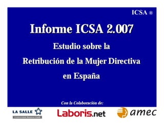 ICSA ®

  Informe ICSA 2.007
        Estudio sobre la
Retribución de la Mujer Directiva
           en España


          Con la Colaboración de:
 