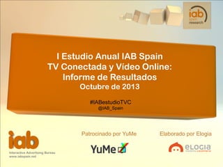 I Estudio Anual IAB Spain
TV Conectada y Vídeo Online:
Informe de Resultados
Octubre de 2013
#IABestudioTVC
@IAB_Spain

Patrocinado por YuMe

Interactive Advertising Bureau
www.iabspain.net

Elaborado por Elogia

 