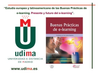 www.udi ma .es “ Estudio europeo y latinoamericano de las   Buenas Prácticas de  e-learning .  Presente y futuro del e-learning ”.   