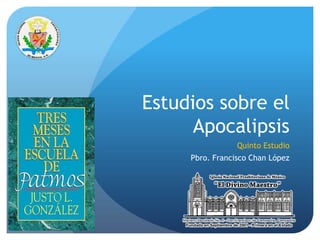 Estudios sobre el 
Apocalipsis 
Quinto Estudio 
Pbro. Francisco Chan López 
 