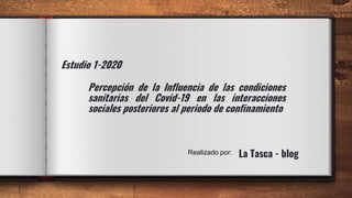 Percepción de la Influencia de las condiciones
sanitarias del Covid-19 en las interacciones
sociales posteriores al periodo de confinamiento
La Tasca - blog
Estudio 1-2020
Realizado por:
 