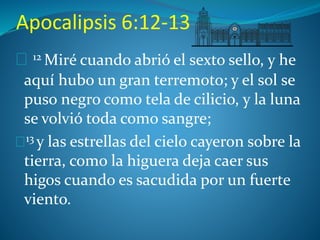 Apocalipsis 6:12-13 
12 Miré cuando abrió el sexto sello, y he 
aquí hubo un gran terremoto; y el sol se 
puso negro como tela de cilicio, y la luna 
se volvió toda como sangre; 
13 y las estrellas del cielo cayeron sobre la 
tierra, como la higuera deja caer sus 
higos cuando es sacudida por un fuerte 
viento. 
 