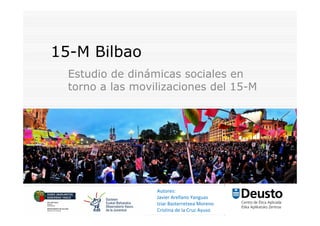 15-M Bilbao
  Estudio de dinámicas sociales en
  torno a las movilizaciones del 15-M




                  Autores:
                  Javier Arellano Yanguas
                  Iziar Basterretxea Moreno
                  Cristina de la Cruz Ayuso
 